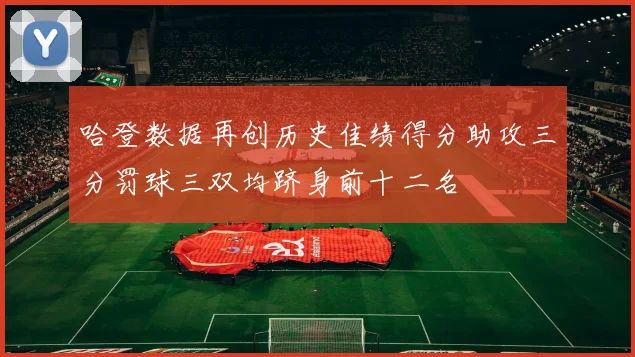 哈登数据再创历史佳绩得分助攻三分罚球三双均跻身前十二名
