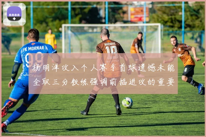 杨明洋攻入个人赛季首球遗憾未能全取三分教练强调前插进攻的重要性