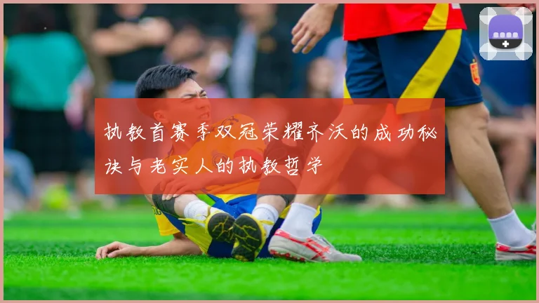 执教首赛季双冠荣耀齐沃的成功秘诀与老实人的执教哲学
