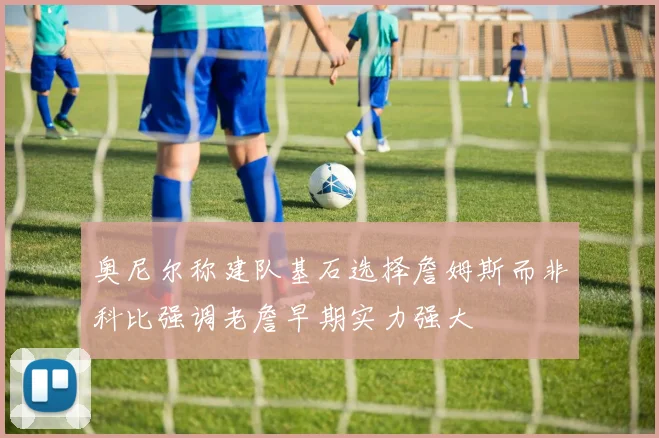 奥尼尔称建队基石选择詹姆斯而非科比强调老詹早期实力强大