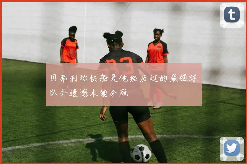 贝弗利称快船是他经历过的最强球队并遗憾未能夺冠