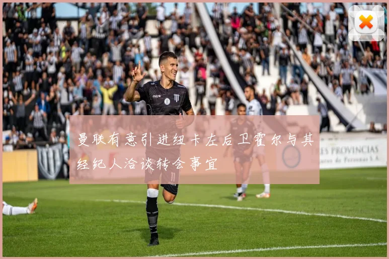 曼联有意引进纽卡左后卫霍尔与其经纪人洽谈转会事宜