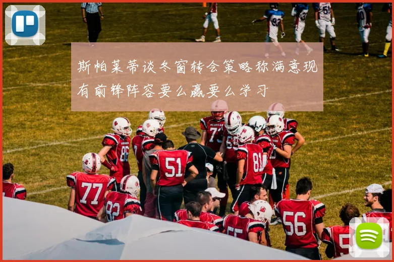 斯帕莱蒂谈冬窗转会策略称满意现有前锋阵容要么赢要么学习