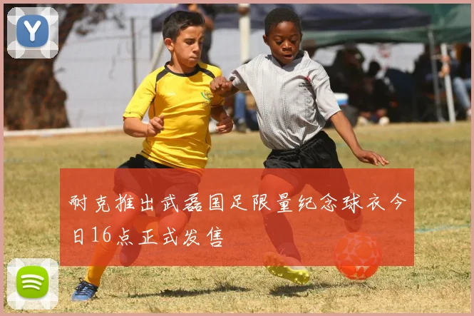 耐克推出武磊国足限量纪念球衣今日16点正式发售
