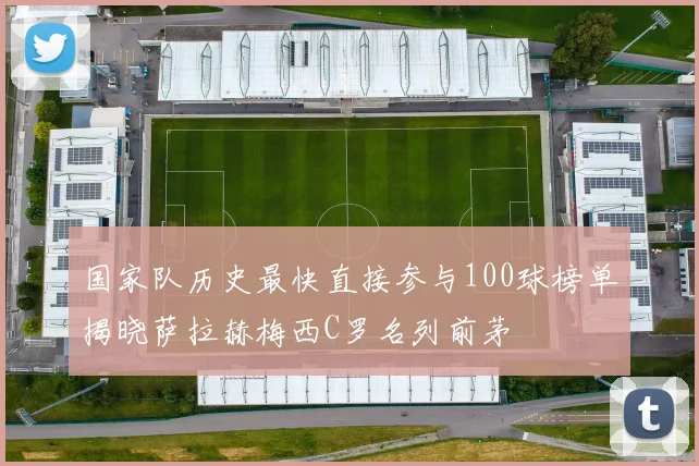 国家队历史最快直接参与100球榜单揭晓萨拉赫梅西C罗名列前茅