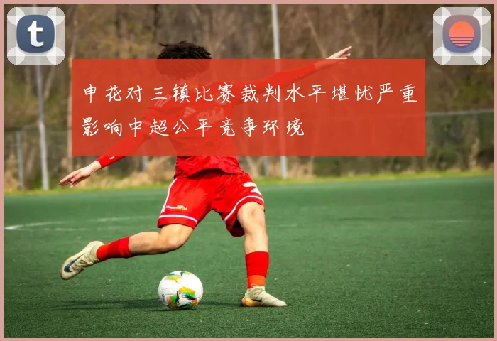 申花对三镇比赛裁判水平堪忧严重影响中超公平竞争环境