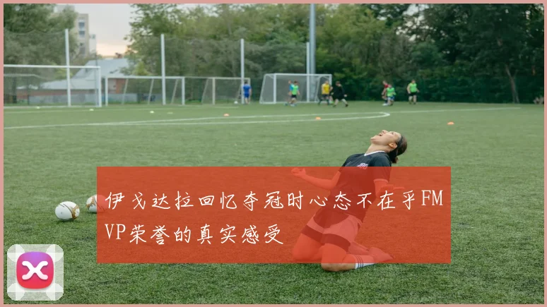 伊戈达拉回忆夺冠时心态不在乎FMVP荣誉的真实感受