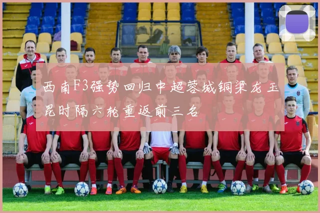 西南F3强势回归中超蓉城铜梁龙玉昆时隔六轮重返前三名