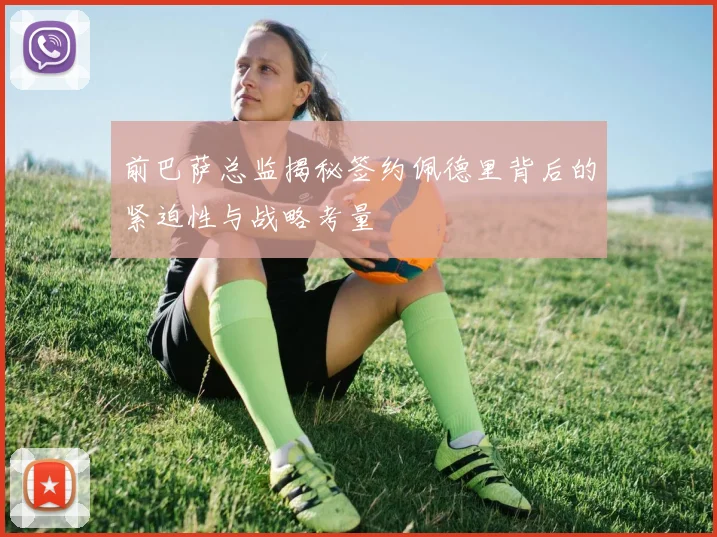 前巴萨总监揭秘签约佩德里背后的紧迫性与战略考量