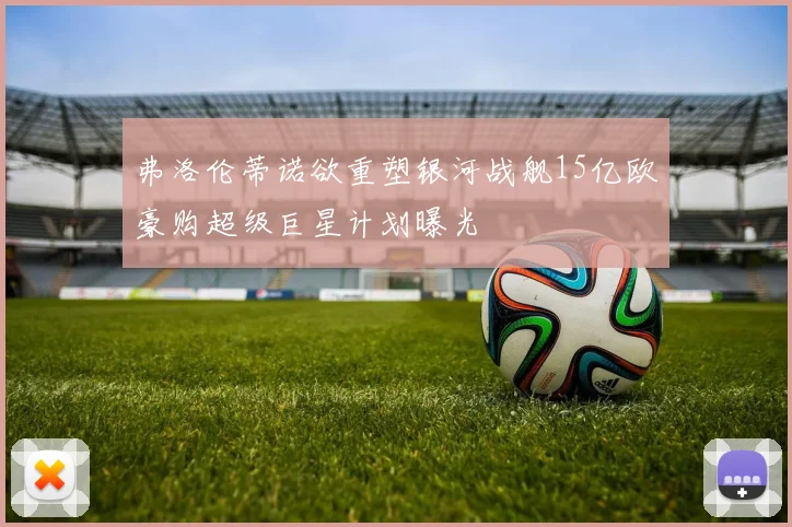 弗洛伦蒂诺欲重塑银河战舰15亿欧豪购超级巨星计划曝光