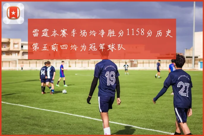 雷霆本赛季场均净胜分1158分历史第五前四均为冠军球队