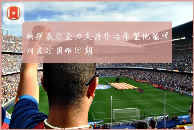 纳斯表示全力支持乔治希望他能顺利度过困难时期