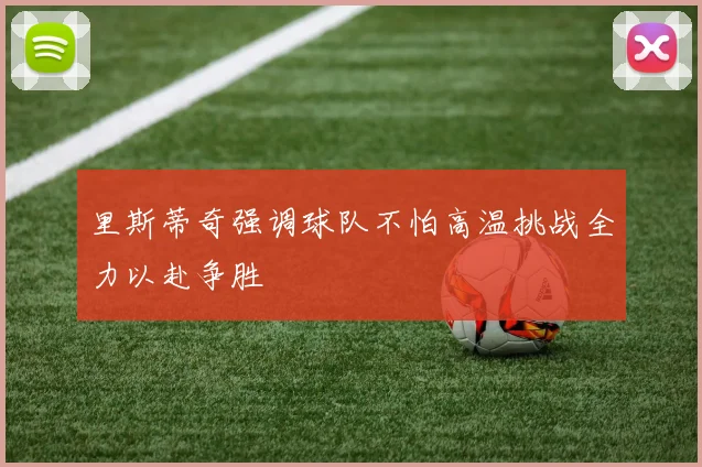里斯蒂奇强调球队不怕高温挑战全力以赴争胜