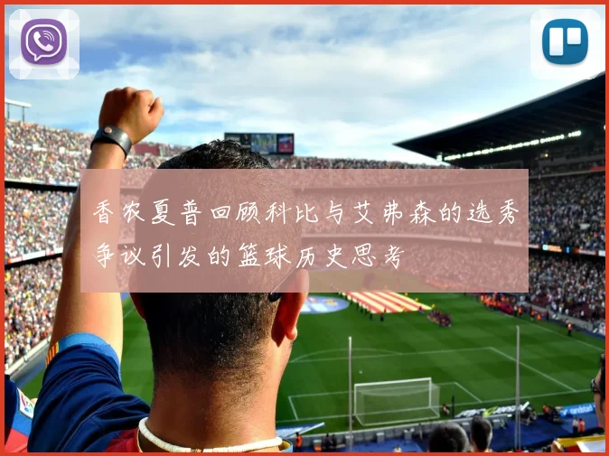 香农夏普回顾科比与艾弗森的选秀争议引发的篮球历史思考
