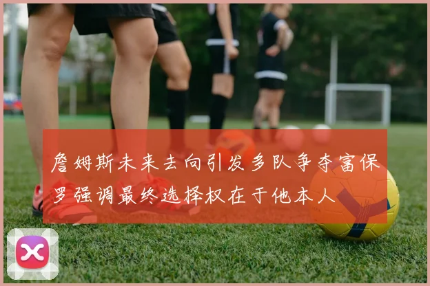 詹姆斯未来去向引发多队争夺富保罗强调最终选择权在于他本人