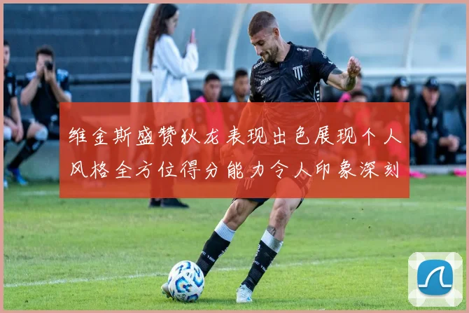维金斯盛赞狄龙表现出色展现个人风格全方位得分能力令人印象深刻